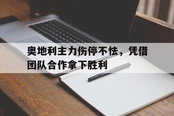 爱游戏官网-关于奥地利主力伤停不怯，凭借团队合作拿下胜利的信息